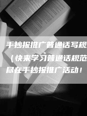 手抄报推广普通话写规范字（快来学习普通话规范字！尽在手抄报推广活动！）