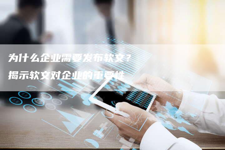 为什么企业需要发布软文？揭示软文对企业的重要性