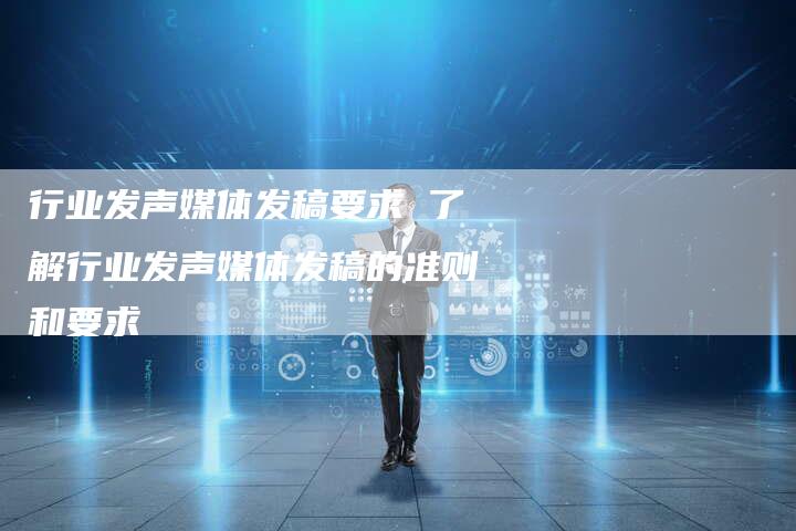 行业发声媒体发稿要求 了解行业发声媒体发稿的准则和要求