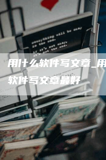 用什么软件写文章_用什么软件写文章最好