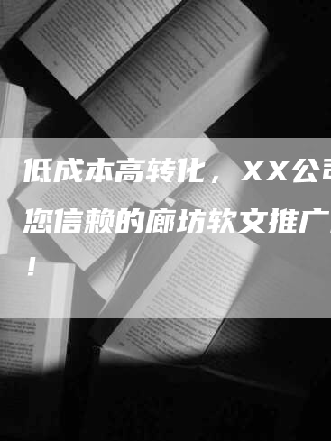 低成本高转化，XX公司是您信赖的廊坊软文推广伙伴！