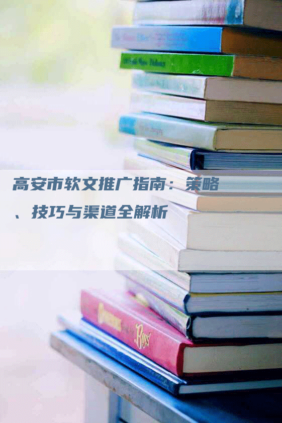 高安市软文推广指南：策略、技巧与渠道全解析