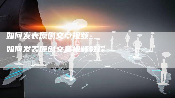 如何发表原创文章视频__如何发表原创文章视频教程