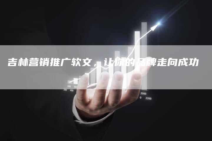 吉林营销推广软文，让你的品牌走向成功