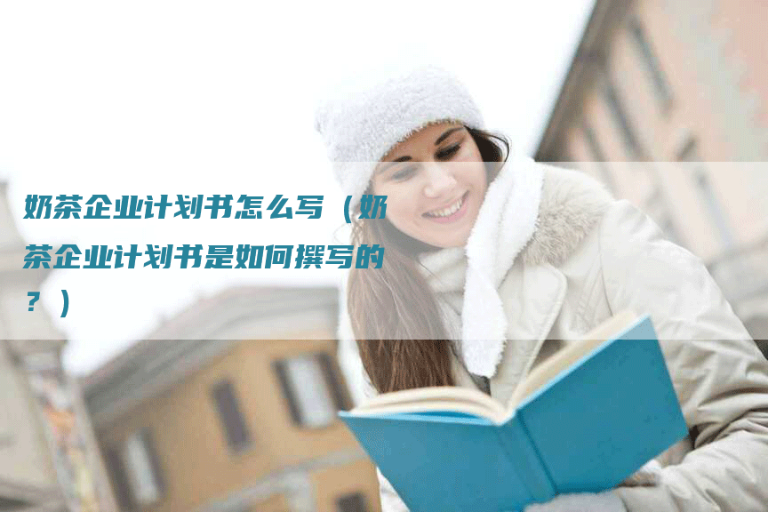 奶茶企业计划书怎么写（奶茶企业计划书是如何撰写的？）