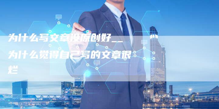 为什么写文章没原创好__为什么觉得自己写的文章很烂