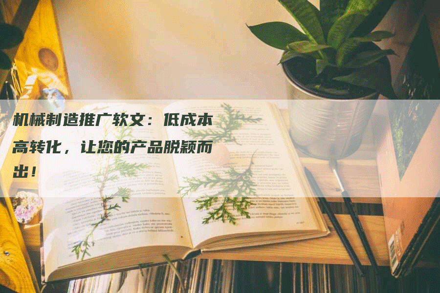 机械制造推广软文：低成本高转化，让您的产品脱颖而出！