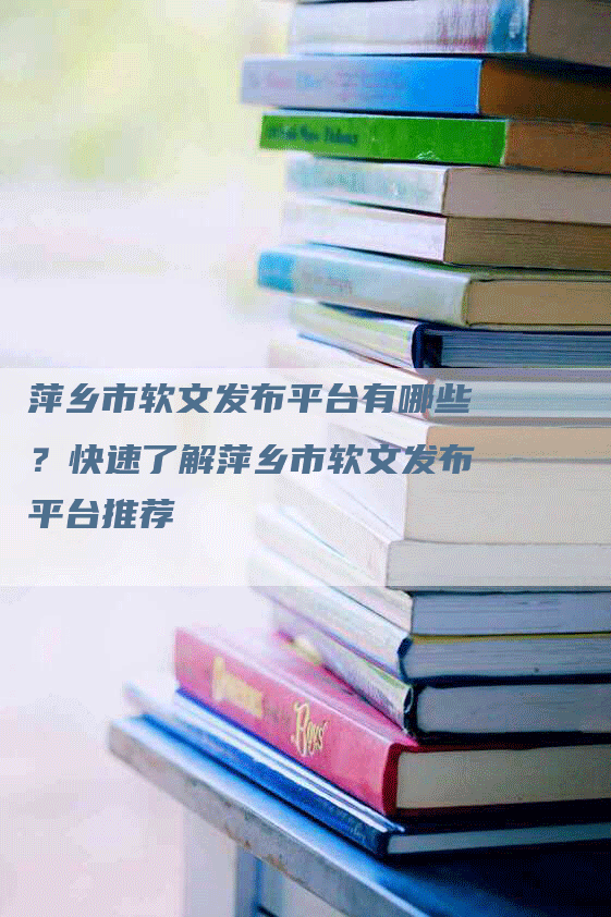 萍乡市软文发布平台有哪些？快速了解萍乡市软文发布平台推荐