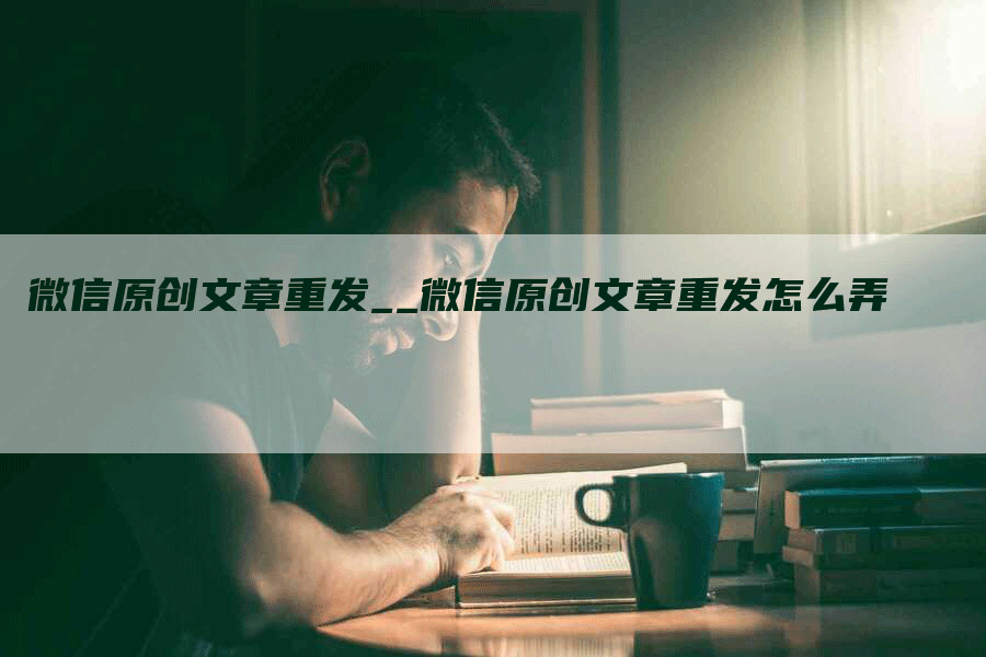 微信原创文章重发__微信原创文章重发怎么弄