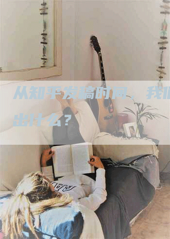 从知乎发稿时间，我们能看出什么？