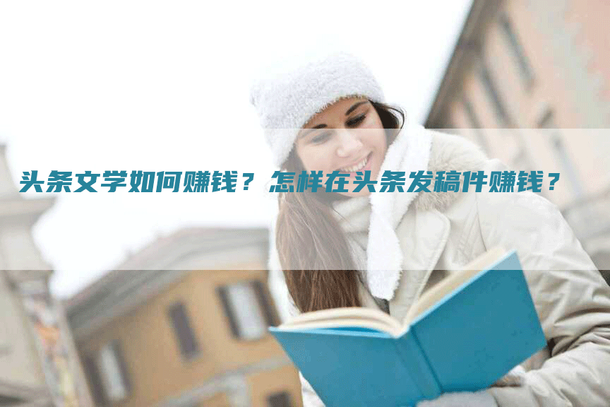 头条文学如何赚钱？怎样在头条发稿件赚钱？