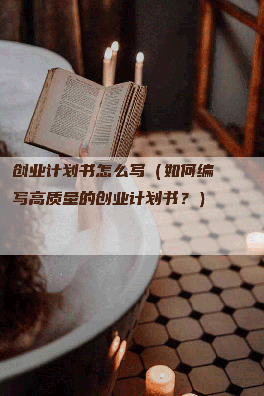 创业计划书怎么写（如何编写高质量的创业计划书？）