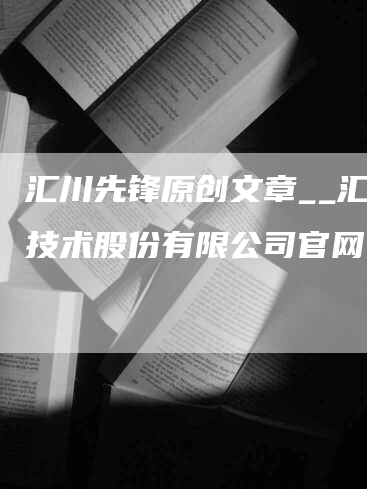 汇川先锋原创文章__汇川技术股份有限公司官网