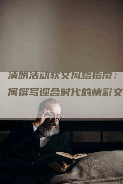 清明活动软文风格指南：如何撰写迎合时代的精彩文章