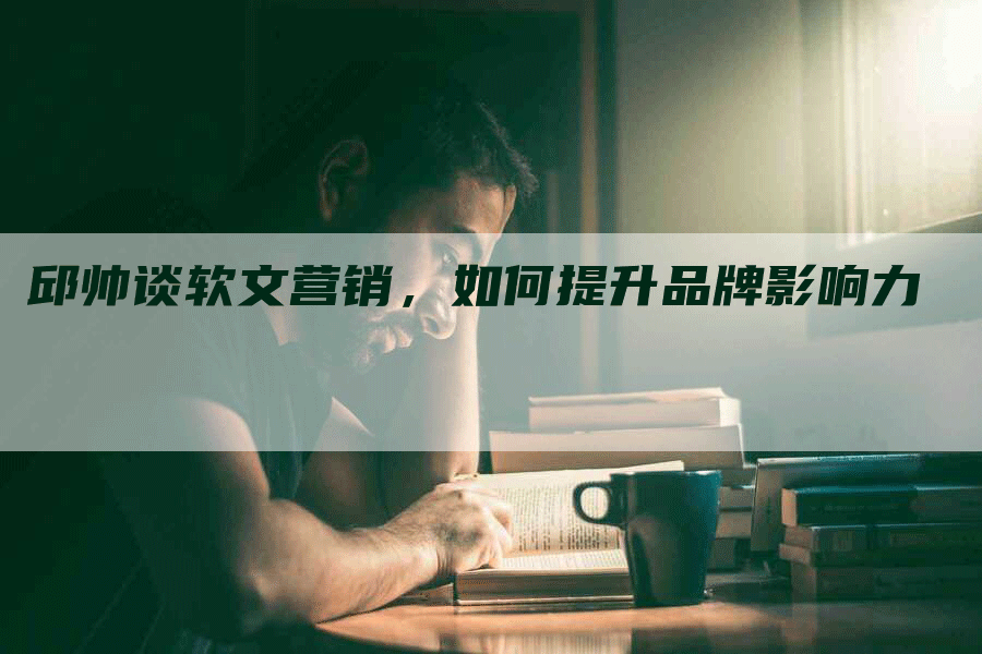 邱帅谈软文营销，如何提升品牌影响力