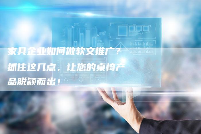 家具企业如何做软文推广？抓住这几点，让您的桌椅产品脱颖而出！