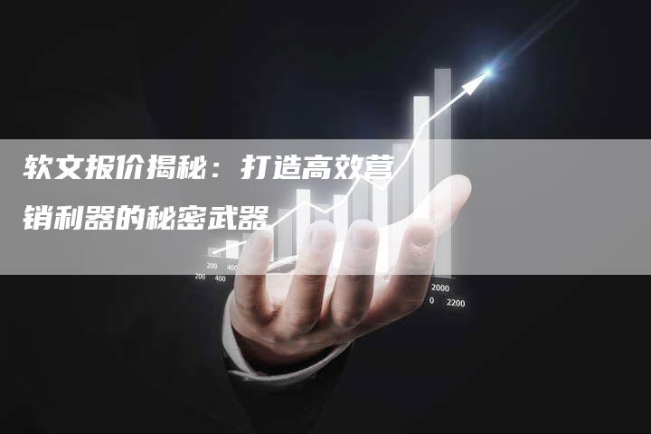 软文报价揭秘：打造高效营销利器的秘密武器