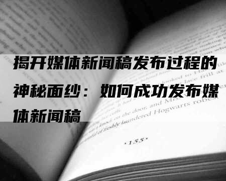 揭开媒体新闻稿发布过程的神秘面纱：如何成功发布媒体新闻稿