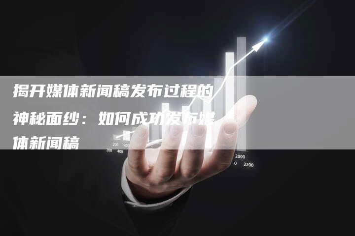 揭开媒体新闻稿发布过程的神秘面纱：如何成功发布媒体新闻稿