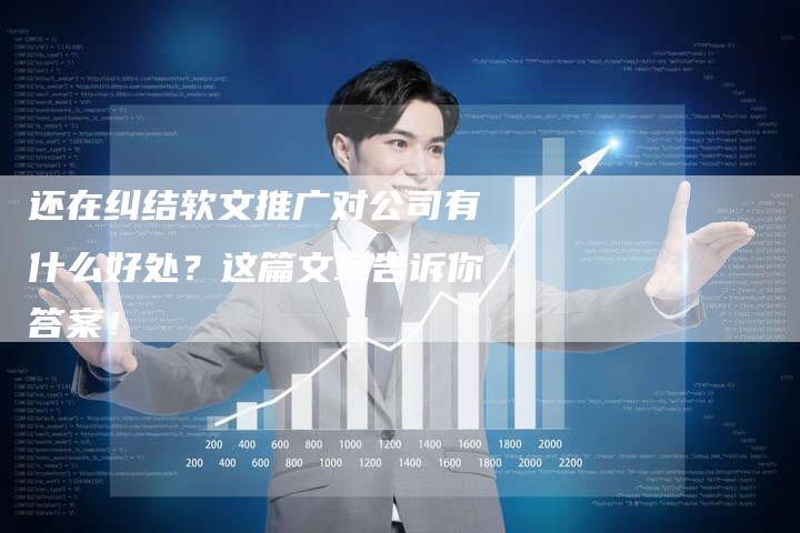 还在纠结软文推广对公司有什么好处？这篇文章告诉你答案！