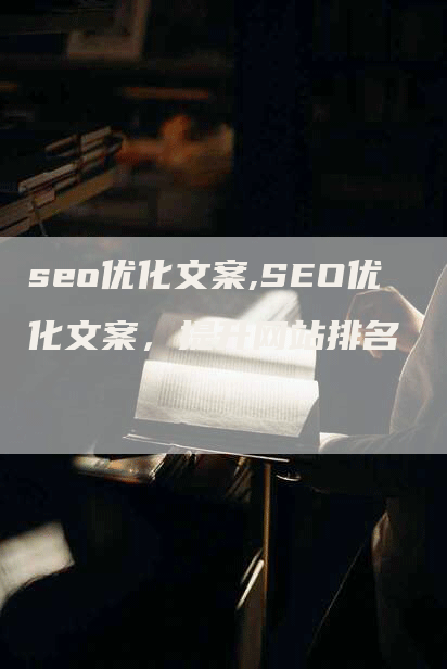 seo优化文案,SEO优化文案，提升网站排名