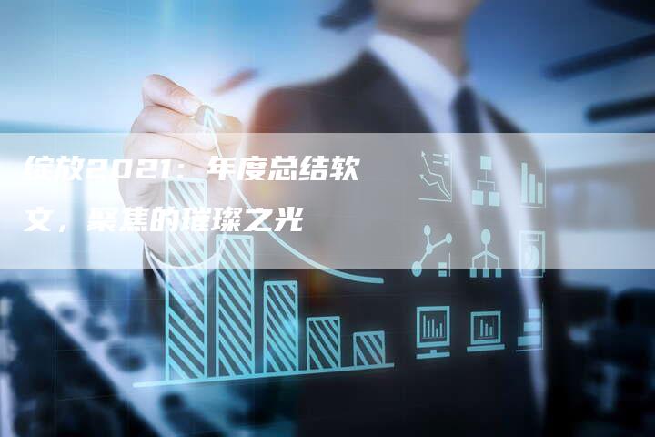 绽放2021：年度总结软文，聚焦的璀璨之光