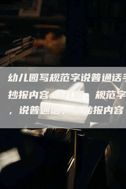 幼儿园写规范字说普通话手抄报内容,幼儿园，规范字，说普通话，手抄报内容