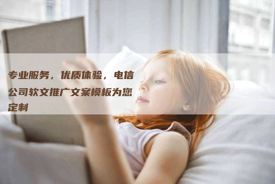 专业服务，优质体验，电信公司软文推广文案模板为您定制