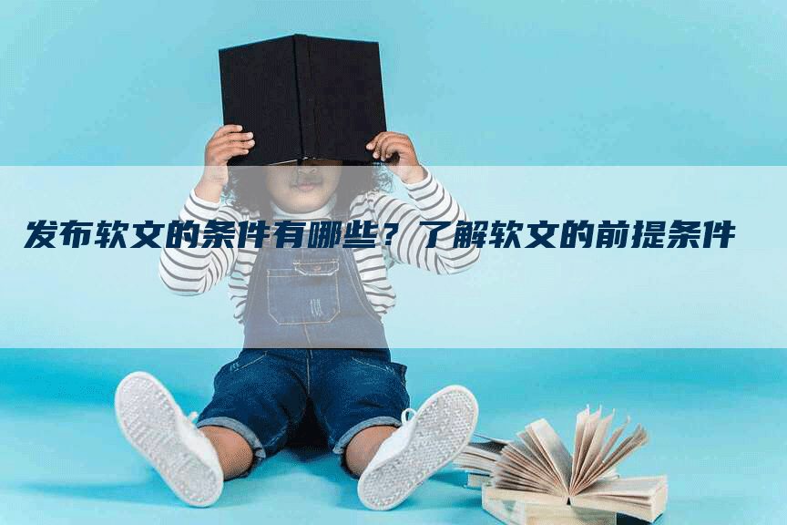 发布软文的条件有哪些？了解软文的前提条件