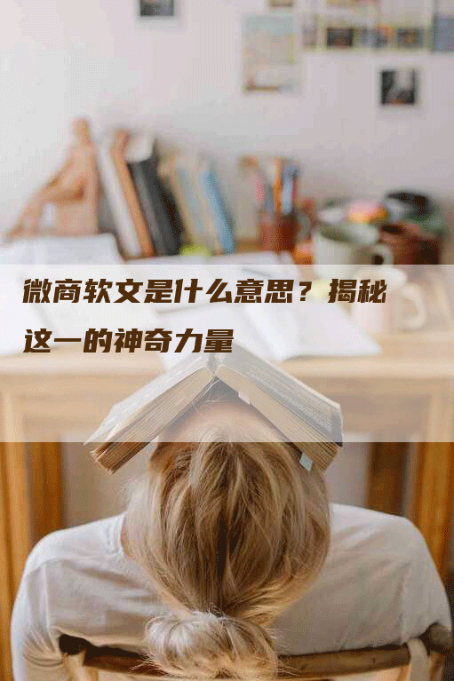 微商软文是什么意思？揭秘这一的神奇力量