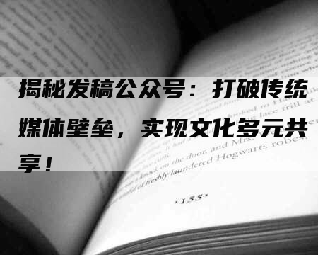 揭秘发稿公众号：打破传统媒体壁垒，实现文化多元共享！