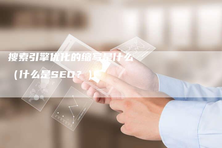 搜索引擎优化的缩写是什么（什么是SEO？）