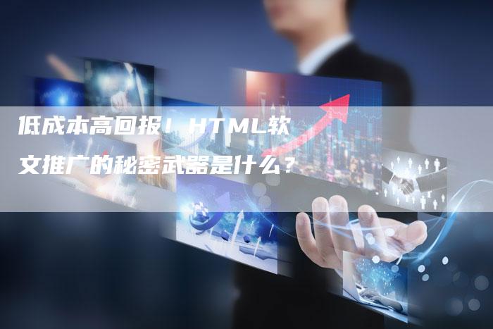 低成本高回报！HTML软文推广的秘密武器是什么？