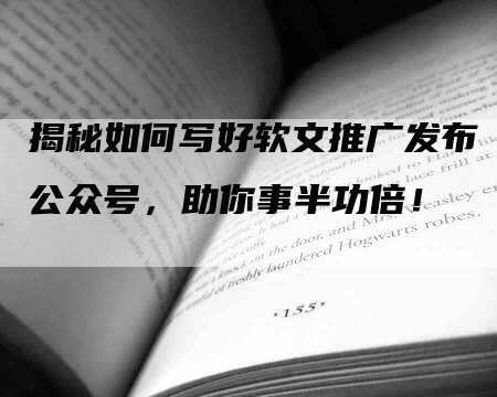 揭秘如何写好软文推广发布公众号，助你事半功倍！