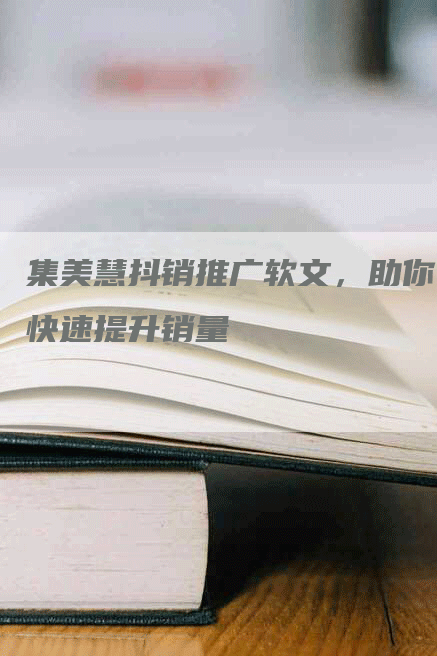 集美慧抖销推广软文，助你快速提升销量