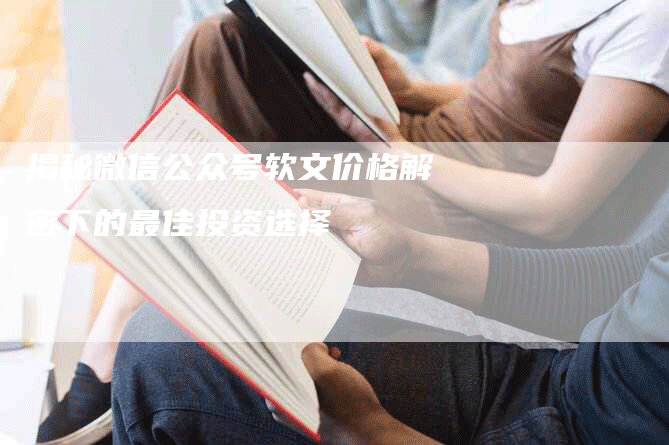 揭秘微信公众号软文价格解密下的最佳投资选择