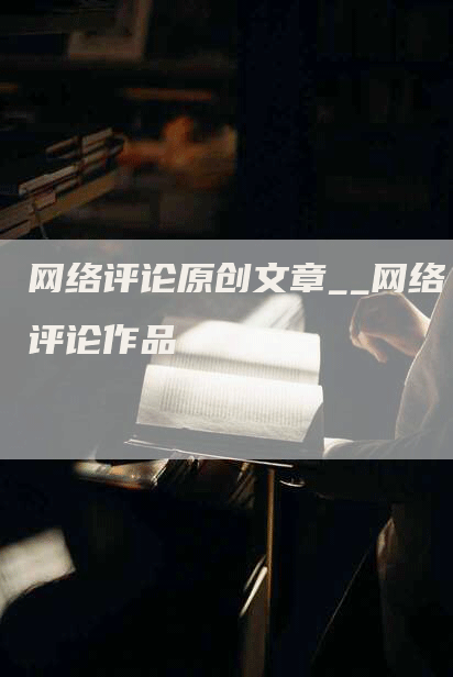 网络评论原创文章__网络评论作品