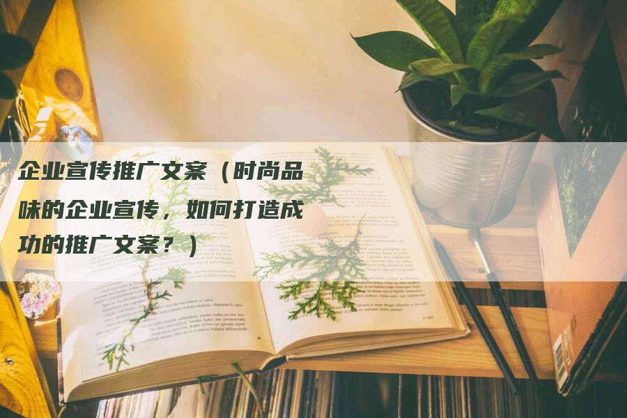 企业宣传推广文案（时尚品味的企业宣传，如何打造成功的推广文案？）