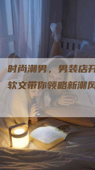 时尚潮男，男装店开业微信软文带你领略新潮风尚