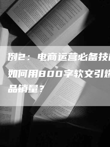 例2：电商运营必备技能：如何用800字软文引爆产品销量？