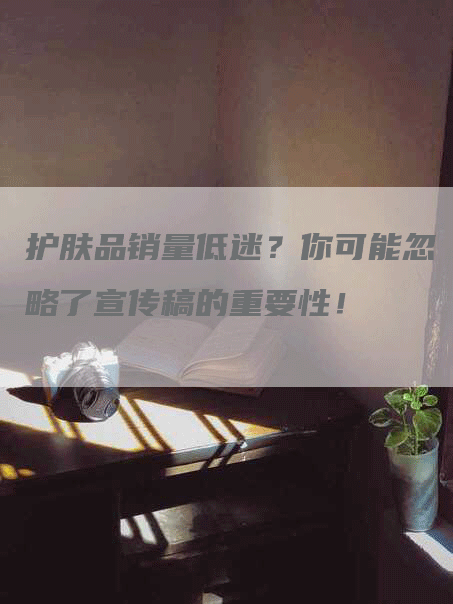 护肤品销量低迷？你可能忽略了宣传稿的重要性！