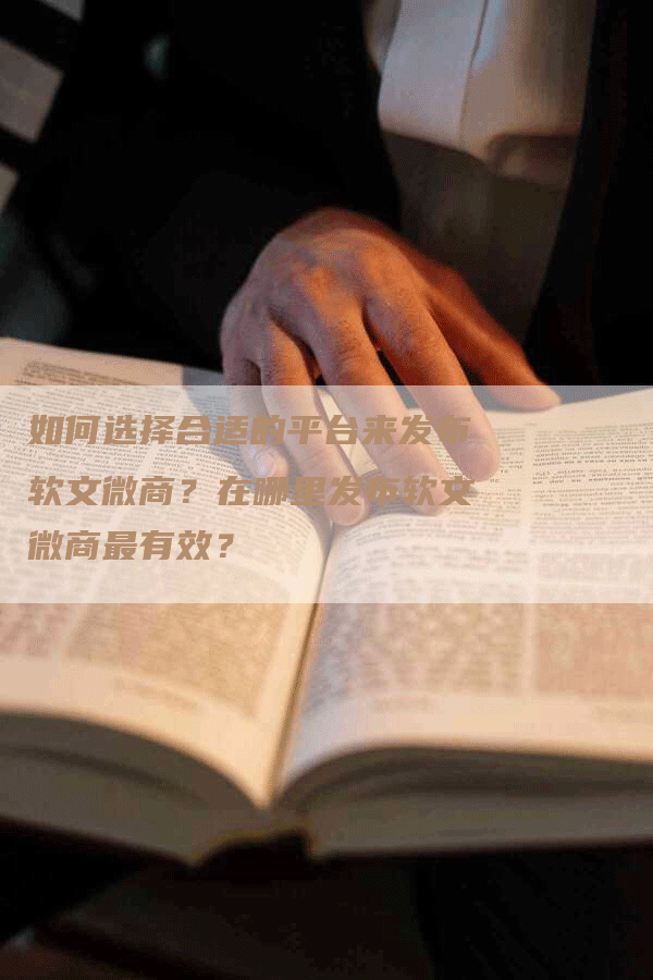 如何选择合适的平台来发布软文微商？在哪里发布软文微商最有效？