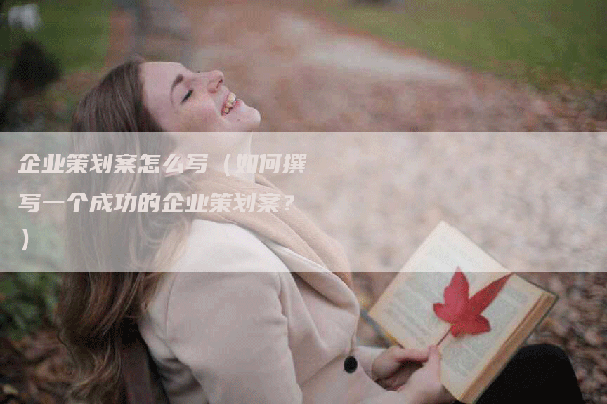 企业策划案怎么写（如何撰写一个成功的企业策划案？）