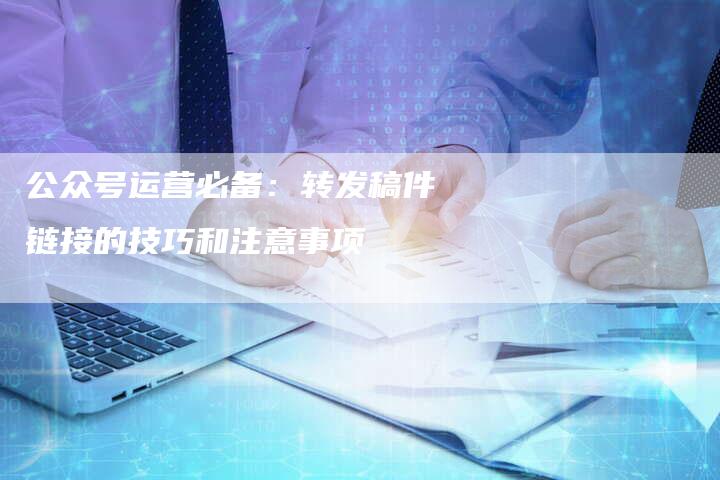 公众号运营必备：转发稿件链接的技巧和注意事项