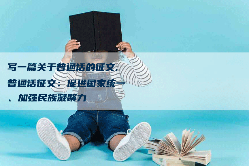 写一篇关于普通话的征文,普通话征文：促进国家统一、加强民族凝聚力