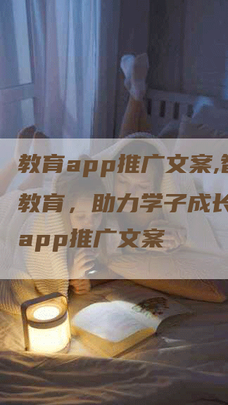 教育app推广文案,智慧教育，助力学子成长！教育app推广文案