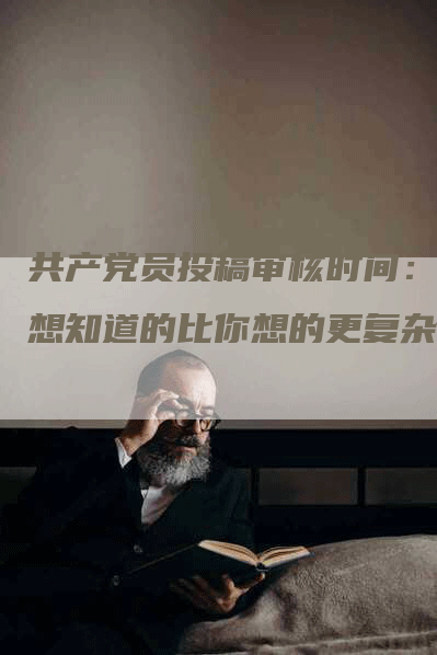 共产党员投稿审核时间：你想知道的比你想的更复杂？