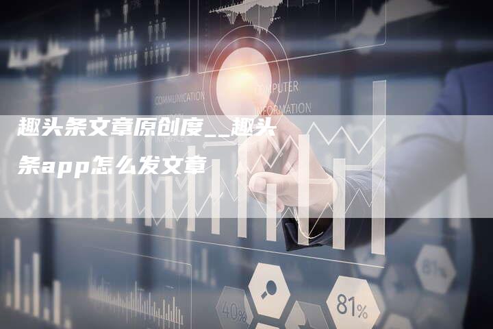 趣头条文章原创度__趣头条app怎么发文章