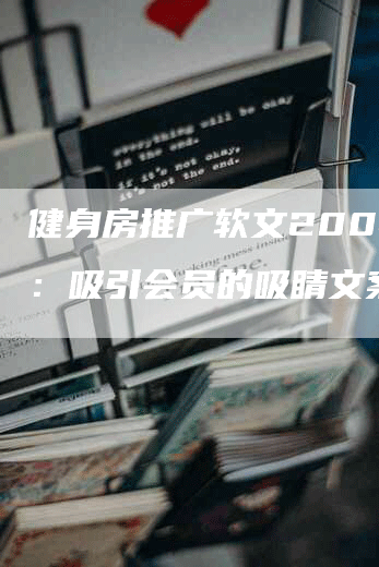 健身房推广软文200字 ：吸引会员的吸睛文案！