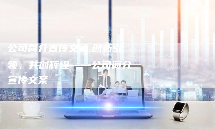 公司简介宣传文案,创新引领，共创辉煌——公司简介宣传文案